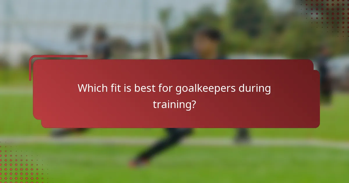 Which fit is best for goalkeepers during training?